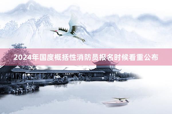 2024年国度概括性消防员报名时候看重公布