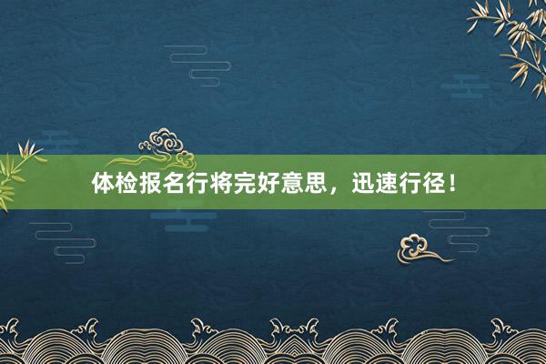 体检报名行将完好意思，迅速行径！