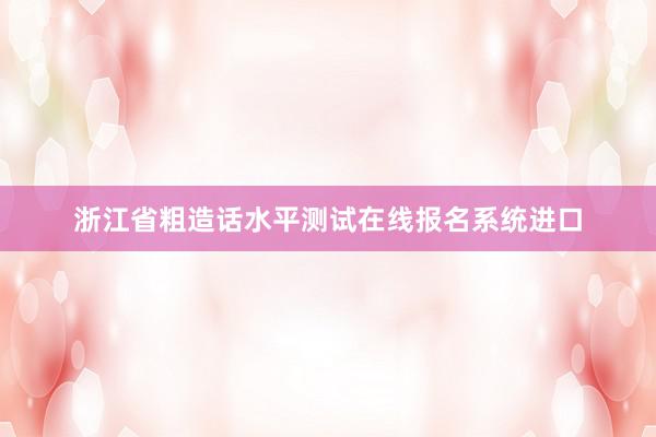 浙江省粗造话水平测试在线报名系统进口