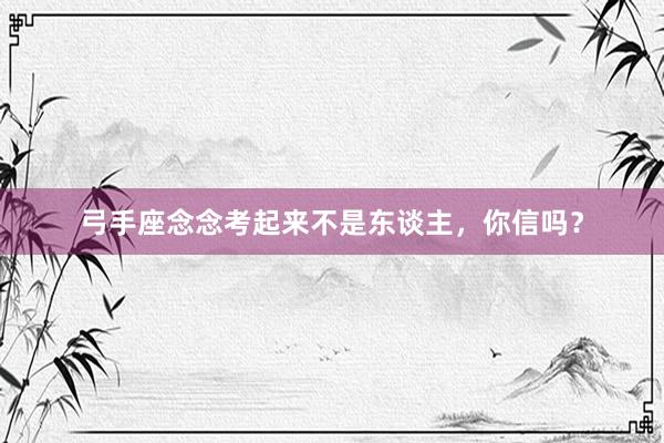 弓手座念念考起来不是东谈主，你信吗？