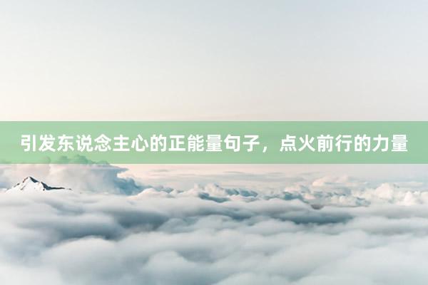 引发东说念主心的正能量句子，点火前行的力量
