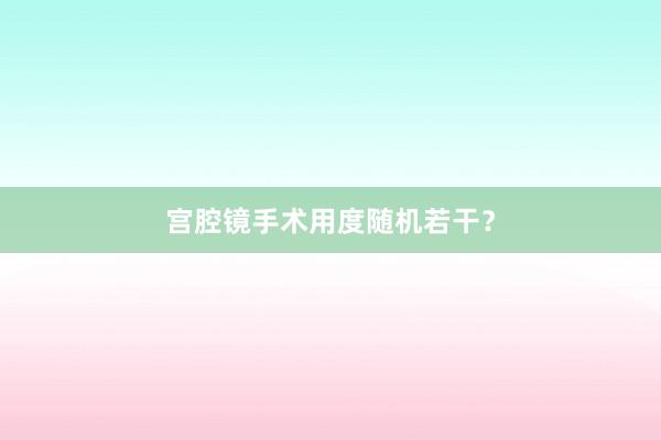 宫腔镜手术用度随机若干？